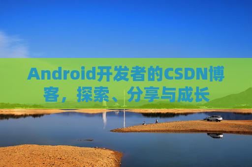 Android开发者的CSDN博客，探索、分享与成长